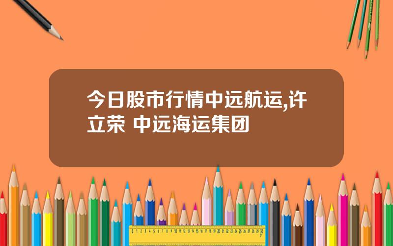 今日股市行情中远航运,许立荣 中远海运集团